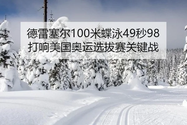 德雷塞尔100米蝶泳49秒98打响美国奥运选拔赛关键战