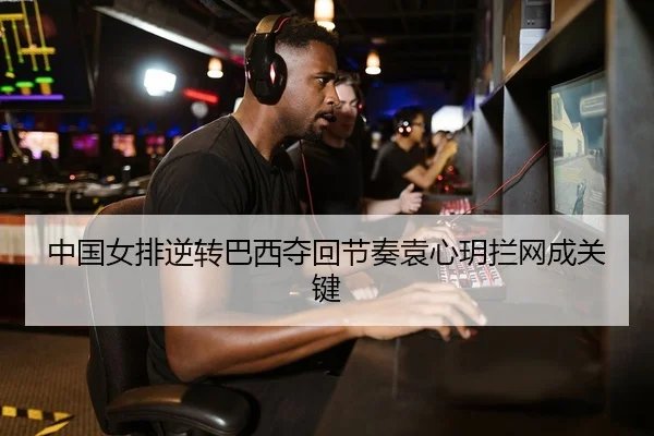 中国女排逆转巴西夺回节奏袁心玥拦网成关键