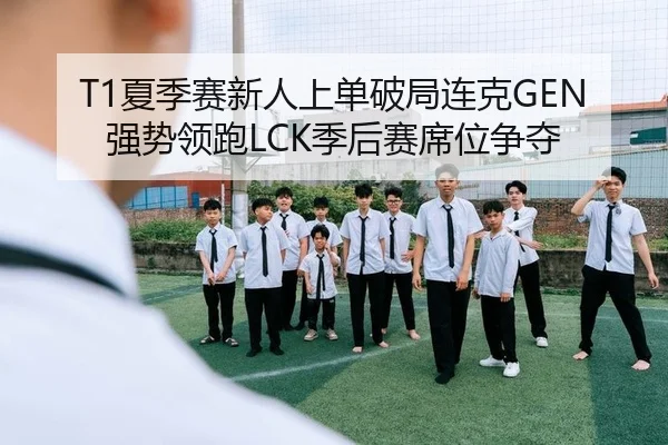 T1夏季赛新人上单破局连克GEN 强势领跑LCK季后赛席位争夺